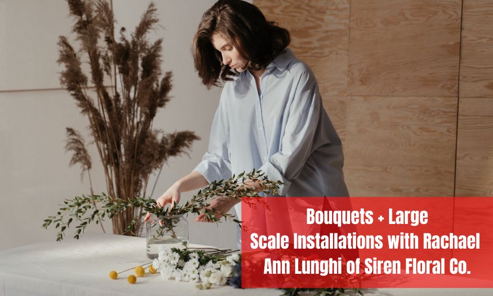 Bouquets + Large Scale Installations with Rachael Ann Lunghi of Siren Floral Co.