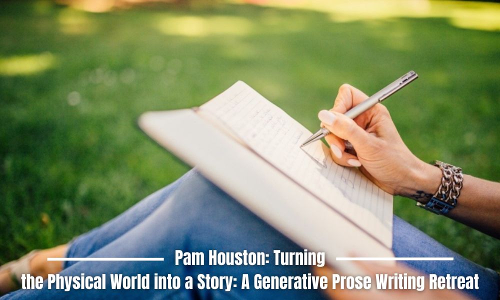 Pam Houston Turning the Physical World into a Story A Generative Prose Writing Retreat